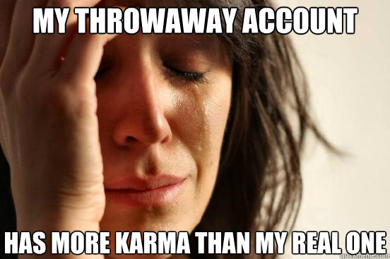 My throwaway account Has more karma than my real one  First World Problems