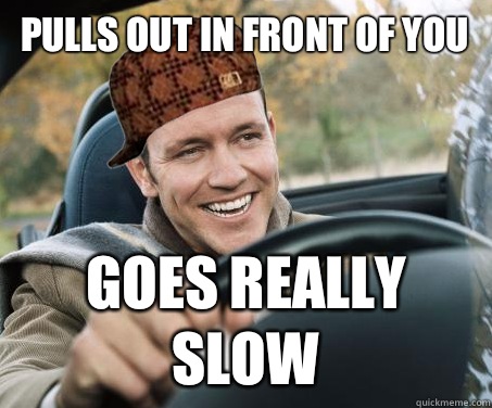 Pulls out in front of you Goes really slow  SCUMBAG DRIVER