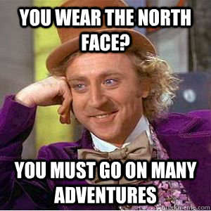 You wear the North Face? You must go on many adventures  willy wonka