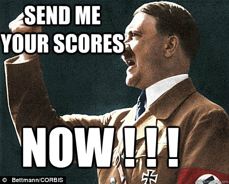 SEnd me your scores now ! ! ! - SEnd me your scores now ! ! !  Angry Hitler Quotes
