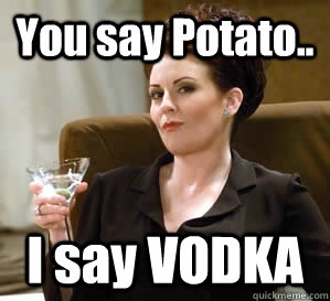 You say Potato.. I say VODKA - You say Potato.. I say VODKA  Karen Walker Says