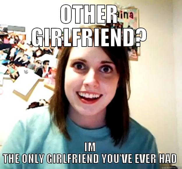 OTHER GIRLFRIEND? IM THE ONLY GIRLFRIEND YOU'VE EVER HAD Overly Attached Girlfriend