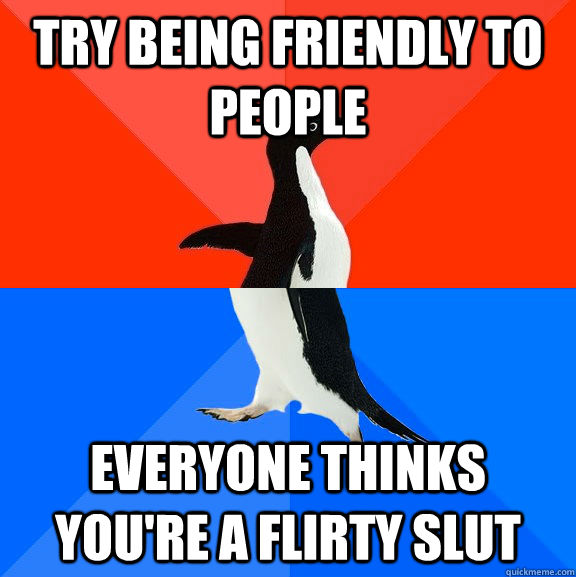 Try being friendly to people Everyone thinks you're a flirty slut  Socially Awesome Awkward Penguin