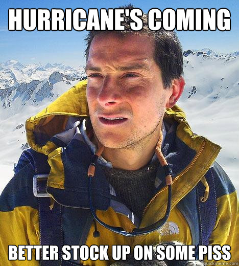 Hurricane's Coming Better Stock up on some piss  Bear Grylls