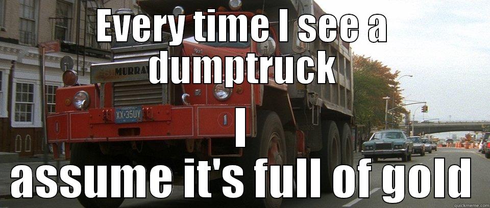 EVERY TIME I SEE A DUMPTRUCK I ASSUME IT'S FULL OF GOLD Misc