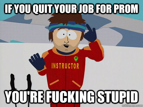 If you quit your job for prom You're fucking stupid  south park ski instructor