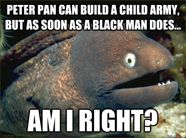 Peter Pan can build a child army, but as soon as a black man does... am i right?  Bad Joke Eel
