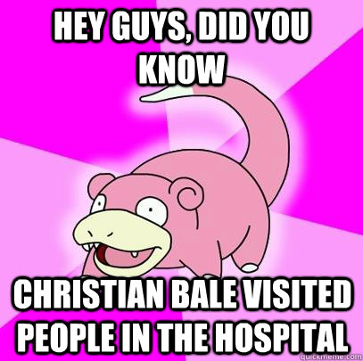 hey guys, did you know christian bale visited people in the hospital  Slowpoke