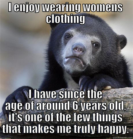 I ENJOY WEARING WOMENS CLOTHING I HAVE SINCE THE AGE OF AROUND 6 YEARS OLD, IT'S ONE OF THE FEW THINGS THAT MAKES ME TRULY HAPPY. Confession Bear