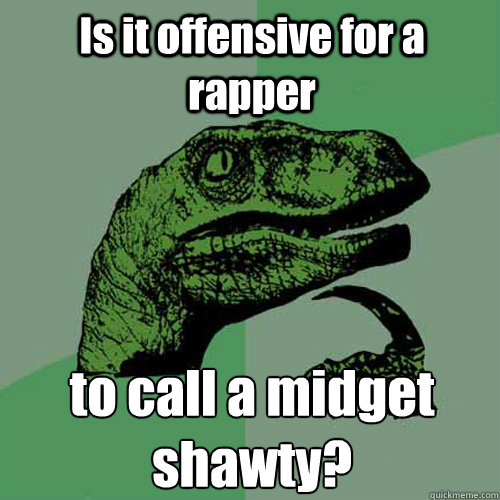 Is it offensive for a rapper to call a midget shawty?  
 - Is it offensive for a rapper to call a midget shawty?  
  Philosoraptor