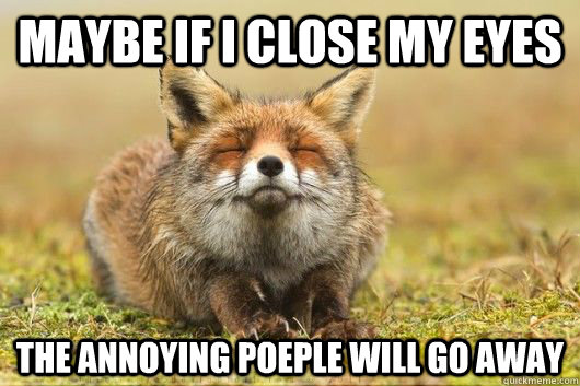 maybe if i close my eyes the annoying poeple will go away - maybe if i close my eyes the annoying poeple will go away  Poop Fox