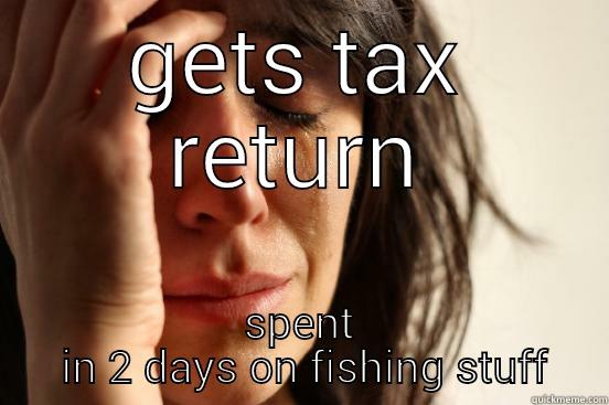 fishing  - GETS TAX RETURN SPENT  IN 2 DAYS ON FISHING STUFF First World Problems