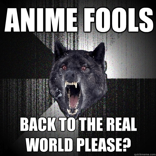 Anime fools Back to the real world please?  Insanity Wolf