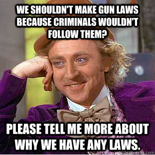 We shouldn't make gun laws because criminals wouldn't follow them? please tell me more about why we have any laws. - We shouldn't make gun laws because criminals wouldn't follow them? please tell me more about why we have any laws.  Condescending Wonka