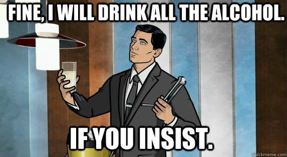 Fine, I will drink all the alcohol. if you insist. - Fine, I will drink all the alcohol. if you insist.  Archer Drinks