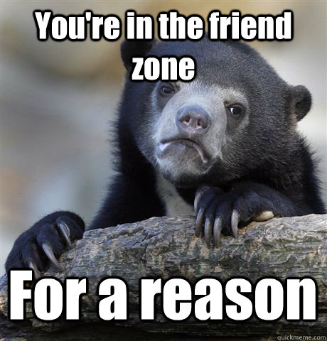 You're in the friend zone For a reason  Confession Bear