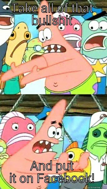 TAKE ALL OF THAT BULLSHIT AND PUT IT ON FACEBOOK! Push it somewhere else Patrick