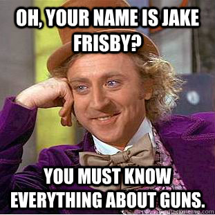 Oh, your name is Jake Frisby? You must know everything about guns.  Creepy Wonka