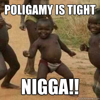 Poligamy is tight nigga!!  Its friday niggas