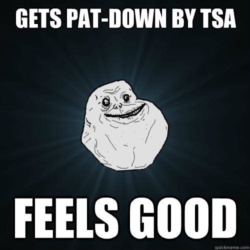 Gets pat-down by TSA Feels good  Forever Alone