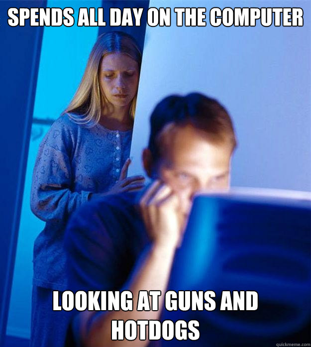 Spends all day on the computer Looking at guns and hotdogs  Redditors Wife