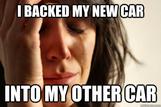 I backed my new car Into my other car  First World Problems