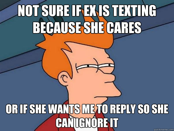 not sure if ex is texting because she cares or if she wants me to reply so she can ignore it  Futurama Fry