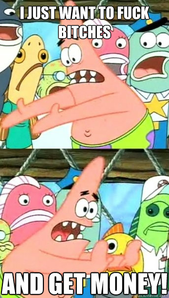 i just want to fuck bitches and get money!  Push it somewhere else Patrick