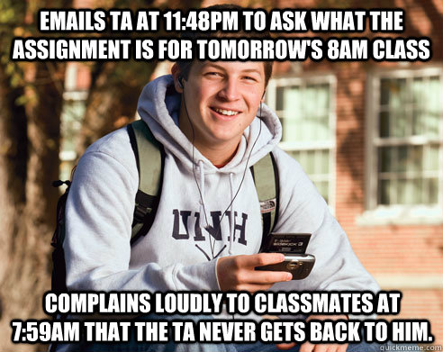 Emails TA at 11:48pm to ask what the assignment is for tomorrow's 8am class complains loudly to classmates at 7:59am that the TA never gets back to him.  College Freshman