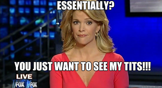      Essentially? You just want to see my tits!!!

  essentially megyn kelly