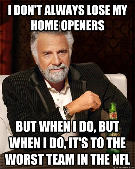 I don't always lose my home openers But when I do, but when I do, it's to the worst team in the NFL  The Most Interesting Man In The World