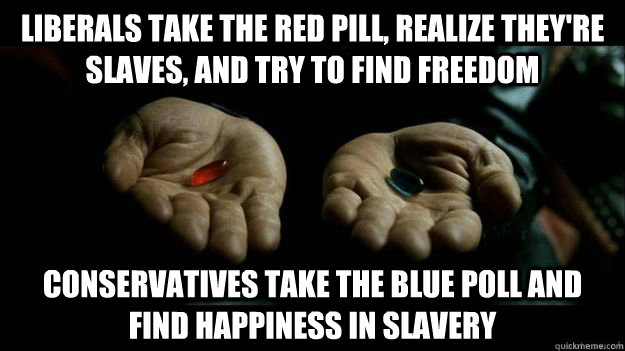 Liberals take the red pill, realize they're slaves, and try to find freedom Conservatives take the blue poll and find happiness in slavery  Red Pill or Blue Pill