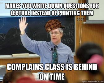 Makes you write down questions for lecture instead of printing them Complains class is behind on time  Scumbag Professor