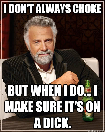 I don't always choke but when I do... I make sure it's on a dick.  The Most Interesting Man In The World