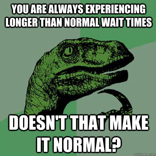 you are always experiencing longer than normal wait times doesn't that make it normal?  Philosoraptor