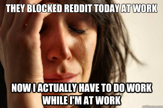They blocked Reddit today at work Now I actually have to do work while I'm at work  First World Problems