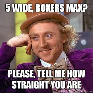 5 Wide, boxers max? Please, tell me how straight you are - 5 Wide, boxers max? Please, tell me how straight you are  Condescending Wonka