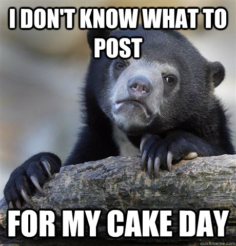 I don't know what to post For my cake day  Confession Bear