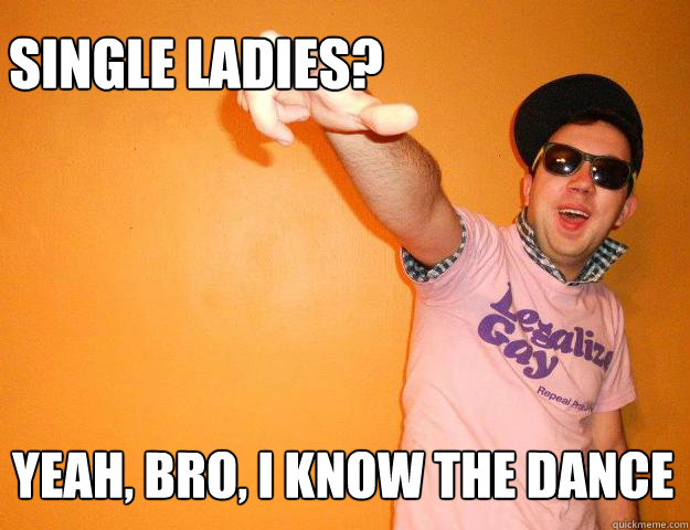 Single Ladies? Yeah, bro, I know the dance  Gay Bro