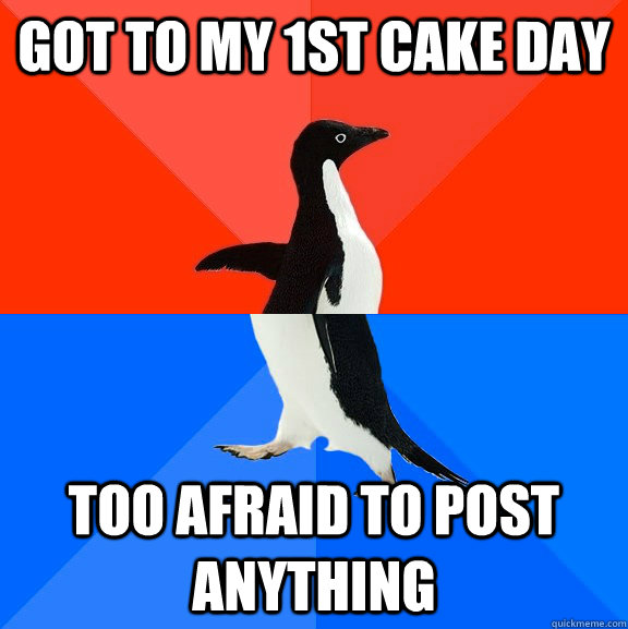got to my 1st cake day too afraid to post anything   Socially Awesome Awkward Penguin