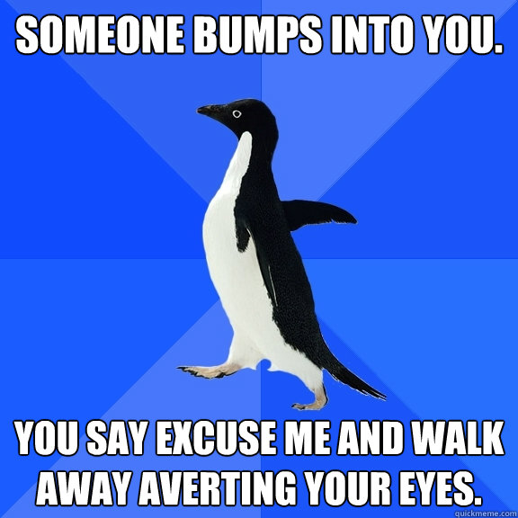 Someone bumps into you. You say excuse me and walk away averting your eyes.  Socially Awkward Penguin