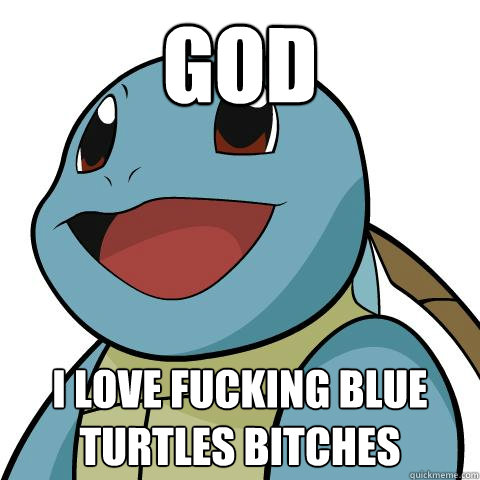 gOD i LOVe fucking blue turtles BITCHES  Squirtle
