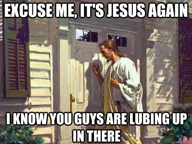 excuse me, it's jesus again i know you guys are lubing up in there - excuse me, it's jesus again i know you guys are lubing up in there  jesus mad