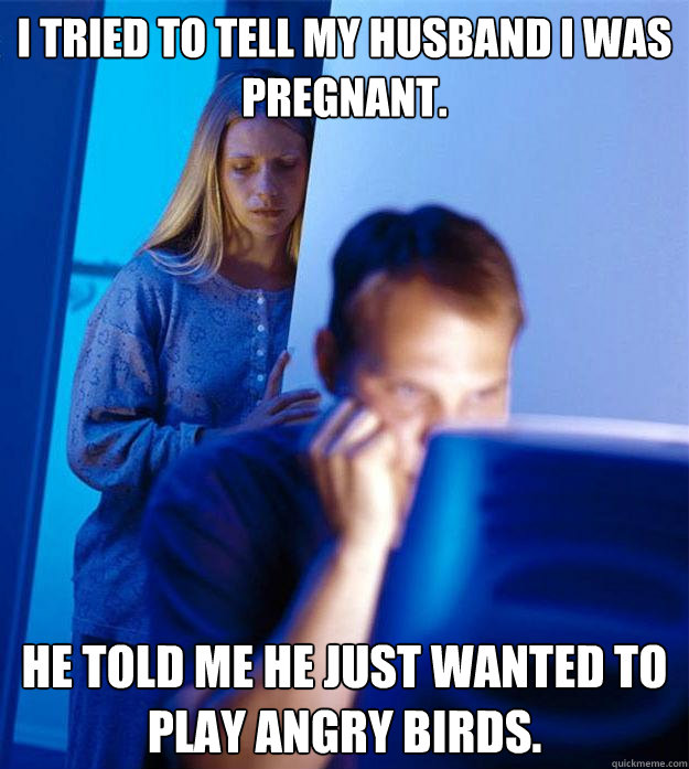 I tried to tell my husband I was pregnant. He told me he just wanted to play Angry Birds.  Redditors Wife
