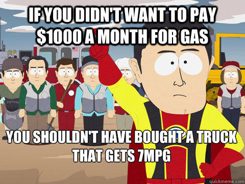 if you didn't want to pay $1000 a month for gas you shouldn't have bought a truck that gets 7mpg - if you didn't want to pay $1000 a month for gas you shouldn't have bought a truck that gets 7mpg  Captain Hindsight