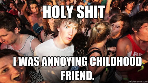 HOLY SHIT I WAS ANNOYING CHILDHOOD FRIEND.  Sudden Clarity Clarence
