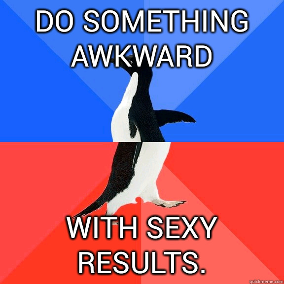 Do something awkward with sexy results.   Socially Awkward Awesome Penguin
