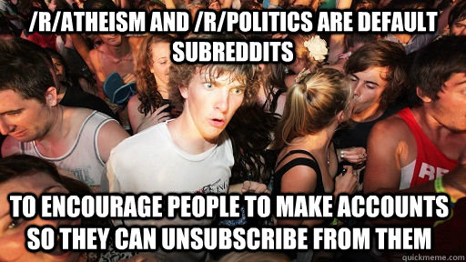 /r/atheism and /r/politics are default subreddits to encourage people to make accounts so they can unsubscribe from them  Sudden Clarity Clarence