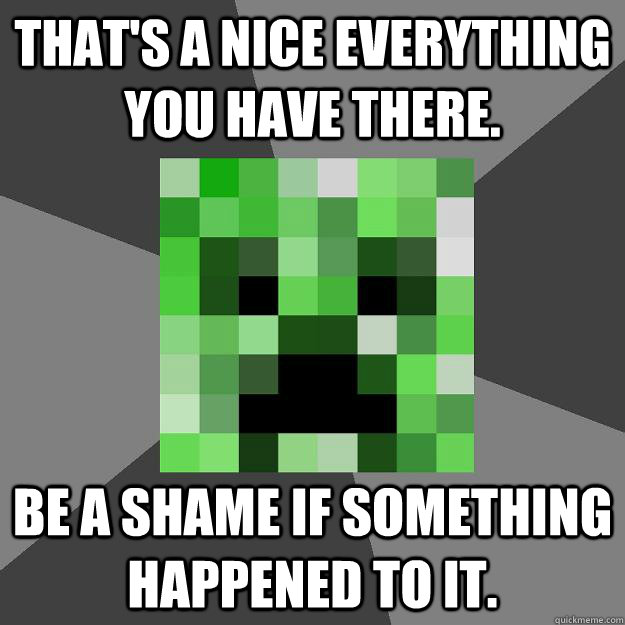 That's a nice everything you have there. Be a shame if something happened to it.  Creeper