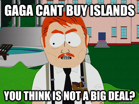 gaga cant buy islands you think is not a big deal?  